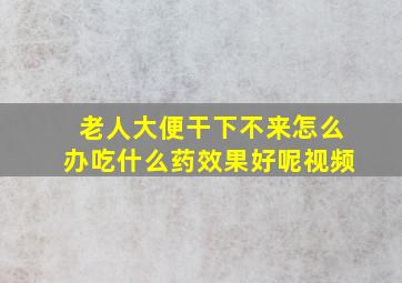 老人大便干下不来怎么办吃什么药效果好呢视频