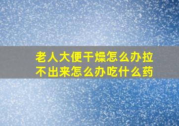 老人大便干燥怎么办拉不出来怎么办吃什么药