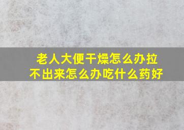 老人大便干燥怎么办拉不出来怎么办吃什么药好