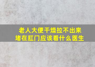 老人大便干燥拉不出来堵在肛门应该看什么医生