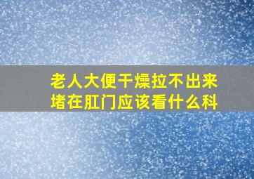 老人大便干燥拉不出来堵在肛门应该看什么科