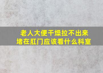 老人大便干燥拉不出来堵在肛门应该看什么科室