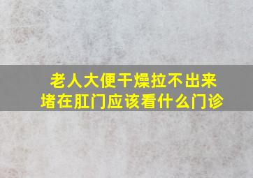 老人大便干燥拉不出来堵在肛门应该看什么门诊