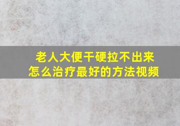 老人大便干硬拉不出来怎么治疗最好的方法视频