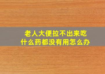 老人大便拉不出来吃什么药都没有用怎么办