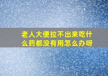 老人大便拉不出来吃什么药都没有用怎么办呀