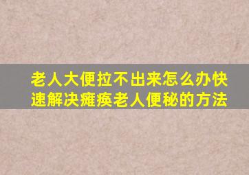 老人大便拉不出来怎么办快速解决瘫痪老人便秘的方法