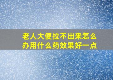 老人大便拉不出来怎么办用什么药效果好一点