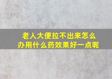 老人大便拉不出来怎么办用什么药效果好一点呢