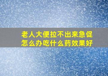 老人大便拉不出来急促怎么办吃什么药效果好