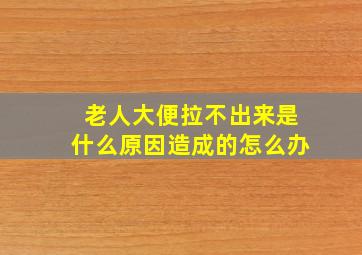 老人大便拉不出来是什么原因造成的怎么办