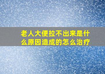 老人大便拉不出来是什么原因造成的怎么治疗