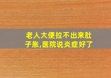 老人大便拉不出来肚子胀,医院说炎症好了