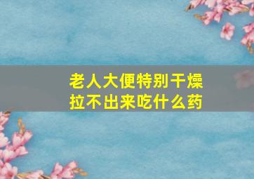 老人大便特别干燥拉不出来吃什么药