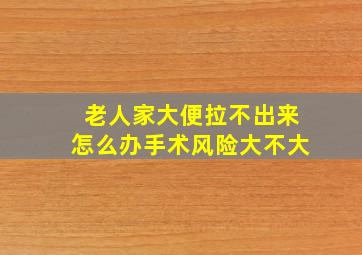 老人家大便拉不出来怎么办手术风险大不大