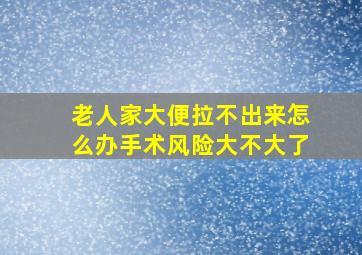 老人家大便拉不出来怎么办手术风险大不大了