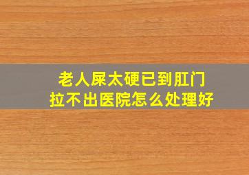 老人屎太硬已到肛门拉不出医院怎么处理好