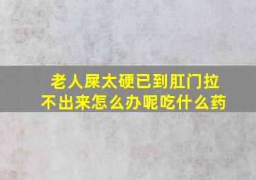 老人屎太硬已到肛门拉不出来怎么办呢吃什么药