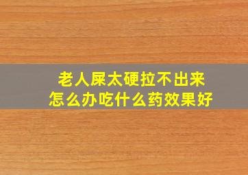 老人屎太硬拉不出来怎么办吃什么药效果好