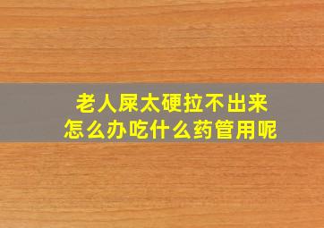 老人屎太硬拉不出来怎么办吃什么药管用呢