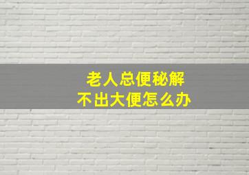 老人总便秘解不出大便怎么办