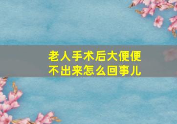 老人手术后大便便不出来怎么回事儿