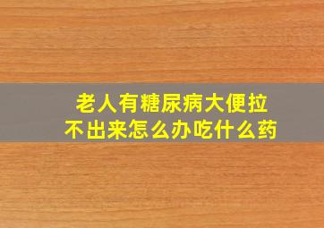 老人有糖尿病大便拉不出来怎么办吃什么药