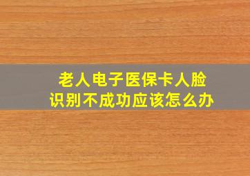 老人电子医保卡人脸识别不成功应该怎么办