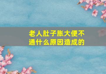 老人肚子胀大便不通什么原因造成的