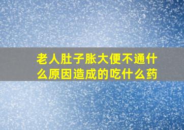 老人肚子胀大便不通什么原因造成的吃什么药