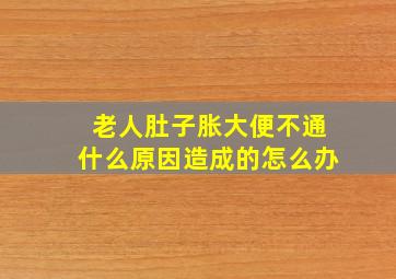 老人肚子胀大便不通什么原因造成的怎么办