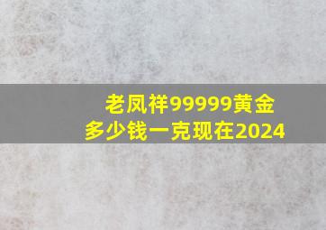 老凤祥99999黄金多少钱一克现在2024