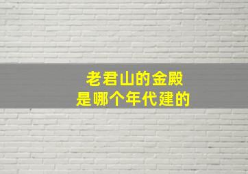 老君山的金殿是哪个年代建的