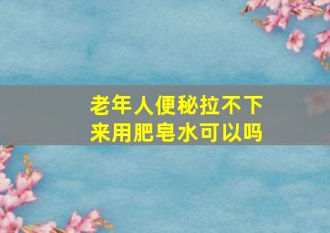 老年人便秘拉不下来用肥皂水可以吗