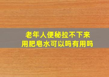 老年人便秘拉不下来用肥皂水可以吗有用吗