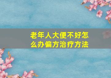 老年人大便不好怎么办偏方治疗方法