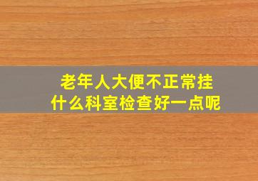 老年人大便不正常挂什么科室检查好一点呢