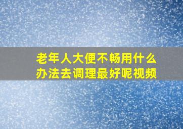 老年人大便不畅用什么办法去调理最好呢视频