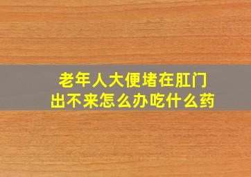 老年人大便堵在肛门出不来怎么办吃什么药