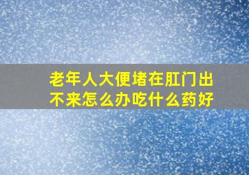 老年人大便堵在肛门出不来怎么办吃什么药好