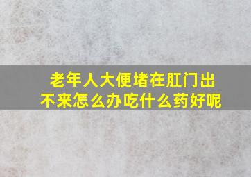 老年人大便堵在肛门出不来怎么办吃什么药好呢