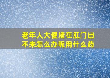 老年人大便堵在肛门出不来怎么办呢用什么药