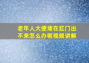 老年人大便堵在肛门出不来怎么办呢视频讲解