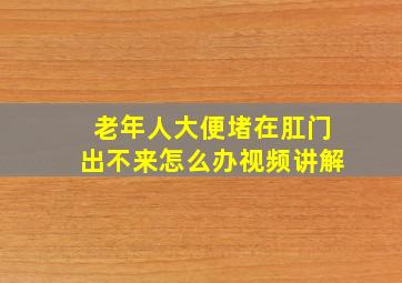 老年人大便堵在肛门出不来怎么办视频讲解