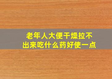 老年人大便干燥拉不出来吃什么药好使一点