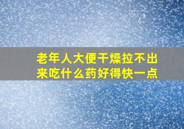 老年人大便干燥拉不出来吃什么药好得快一点