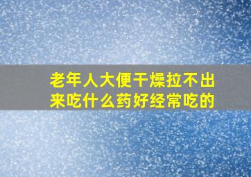 老年人大便干燥拉不出来吃什么药好经常吃的