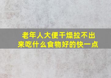 老年人大便干燥拉不出来吃什么食物好的快一点