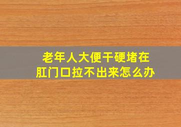 老年人大便干硬堵在肛门口拉不出来怎么办