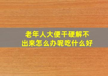 老年人大便干硬解不出来怎么办呢吃什么好